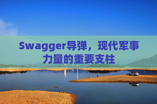 Swagger导弹,现代军事力量的重要支柱