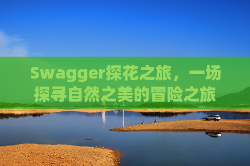 Swagger探花之旅,一场探寻自然之美的冒险之旅